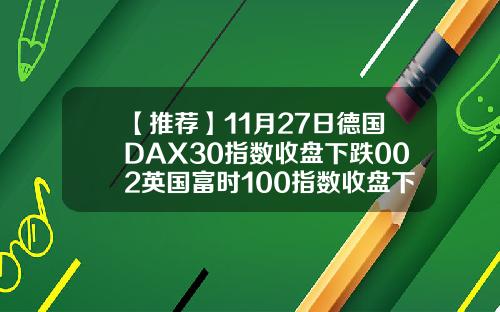 【推荐】11月27日德国DAX30指数收盘下跌002英国富时100指数收盘下跌044