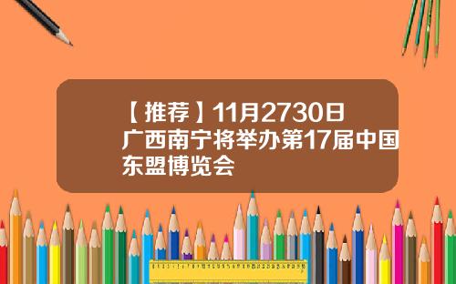 【推荐】11月2730日广西南宁将举办第17届中国东盟博览会