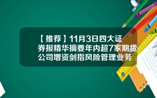 【推荐】11月3日四大证券报精华摘要年内超7家期货公司增资剑指风险管理业务