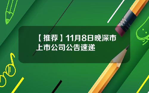 【推荐】11月8日晚深市上市公司公告速递