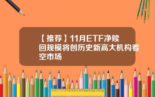 【推荐】11月ETF净赎回规模将创历史新高大机构看空市场