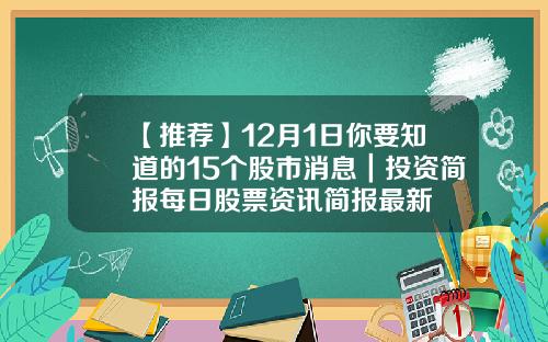 【推荐】12月1日你要知道的15个股市消息｜投资简报每日股票资讯简报最新