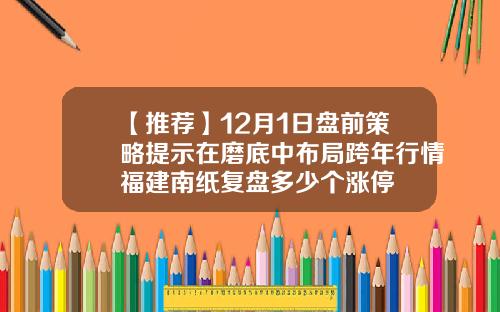 【推荐】12月1日盘前策略提示在磨底中布局跨年行情福建南纸复盘多少个涨停