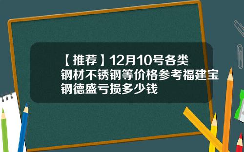 【推荐】12月10号各类钢材不锈钢等价格参考福建宝钢德盛亏损多少钱