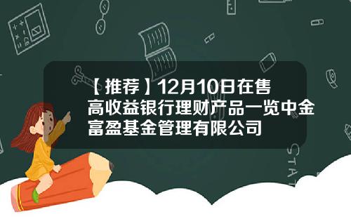 【推荐】12月10日在售高收益银行理财产品一览中金富盈基金管理有限公司