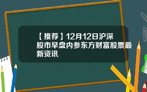 【推荐】12月12日沪深股市早盘内参东方财富股票最新资讯