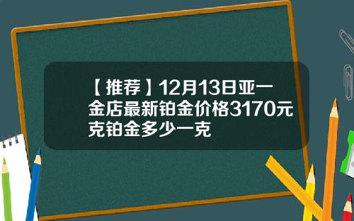 【推荐】12月13日亚一金店最新铂金价格3170元克铂金多少一克