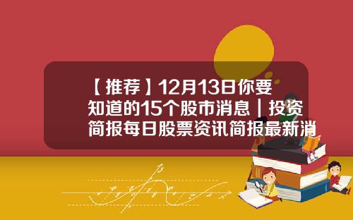 【推荐】12月13日你要知道的15个股市消息｜投资简报每日股票资讯简报最新消息