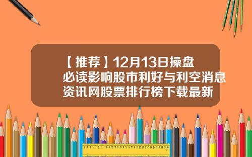【推荐】12月13日操盘必读影响股市利好与利空消息资讯网股票排行榜下载最新