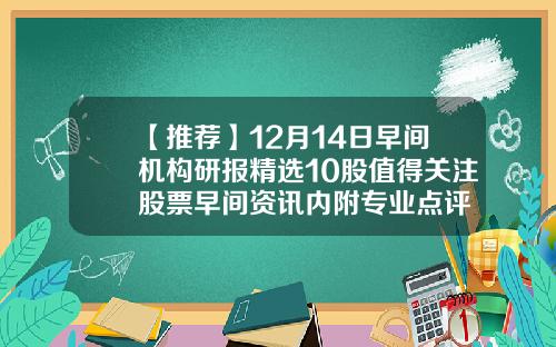 【推荐】12月14日早间机构研报精选10股值得关注股票早间资讯内附专业点评