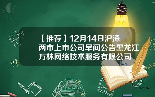 【推荐】12月14日沪深两市上市公司早间公告黑龙江万林网络技术服务有限公司