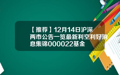 【推荐】12月14日沪深两市公告一览最新利空利好消息集锦000022基金