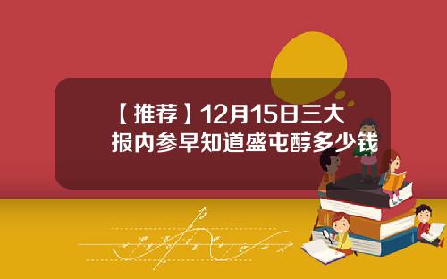 【推荐】12月15日三大报内参早知道盛屯醇多少钱