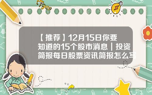 【推荐】12月15日你要知道的15个股市消息｜投资简报每日股票资讯简报怎么写