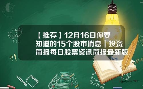 【推荐】12月16日你要知道的15个股市消息｜投资简报每日股票资讯简报最新版