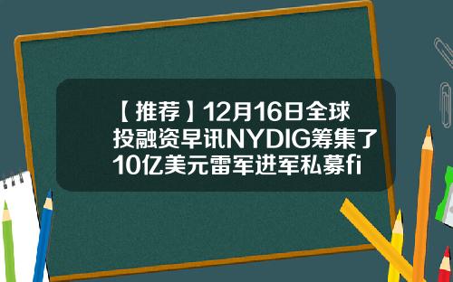 【推荐】12月16日全球投融资早讯NYDIG筹集了10亿美元雷军进军私募fis有多少人在投