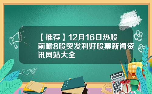 【推荐】12月16日热股前瞻8股突发利好股票新闻资讯网站大全