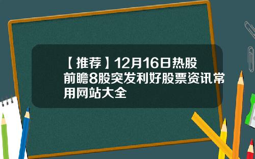【推荐】12月16日热股前瞻8股突发利好股票资讯常用网站大全