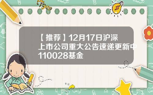 【推荐】12月17日沪深上市公司重大公告速递更新中110028基金