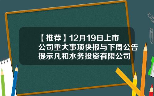 【推荐】12月19日上市公司重大事项快报与下周公告提示凡和水务投资有限公司