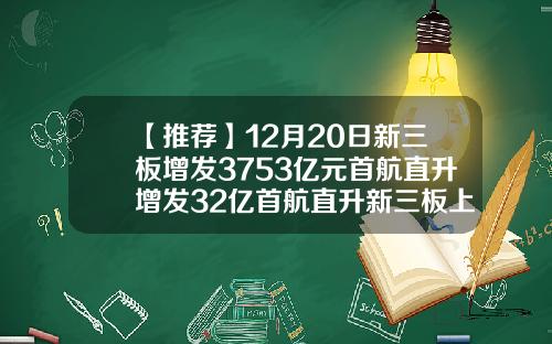 【推荐】12月20日新三板增发3753亿元首航直升增发32亿首航直升新三板上市能涨多少