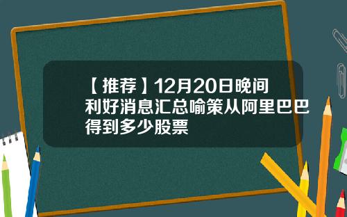 【推荐】12月20日晚间利好消息汇总喻策从阿里巴巴得到多少股票