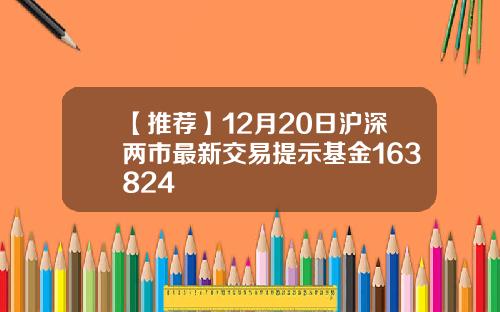 【推荐】12月20日沪深两市最新交易提示基金163824