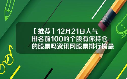 【推荐】12月21日人气排名前100的个股有你持仓的股票吗资讯网股票排行榜最新