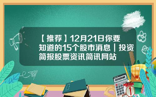 【推荐】12月21日你要知道的15个股市消息｜投资简报股票资讯简讯网站