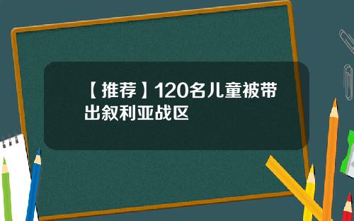 【推荐】120名儿童被带出叙利亚战区