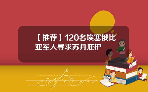 【推荐】120名埃塞俄比亚军人寻求苏丹庇护