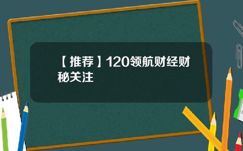 【推荐】120领航财经财秘关注