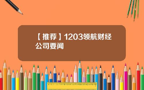 【推荐】1203领航财经公司要闻
