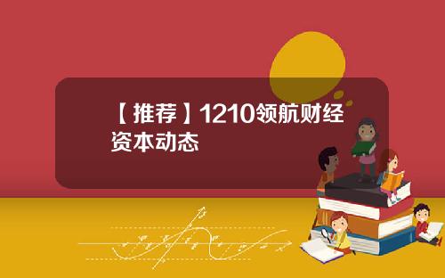 【推荐】1210领航财经资本动态