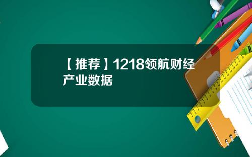 【推荐】1218领航财经产业数据