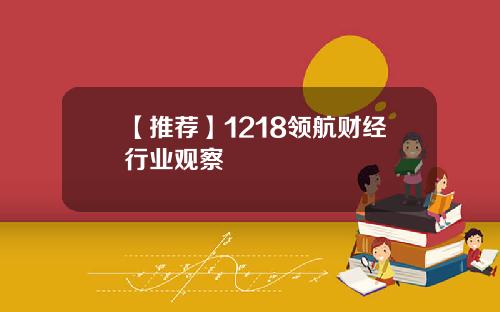 【推荐】1218领航财经行业观察