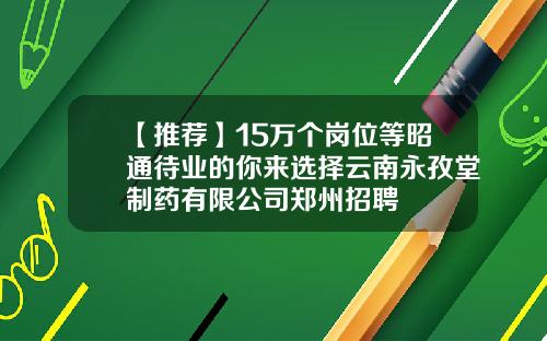 【推荐】15万个岗位等昭通待业的你来选择云南永孜堂制药有限公司郑州招聘