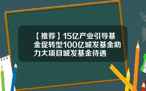 【推荐】15亿产业引导基金促转型100亿城发基金助力大项目城发基金待遇