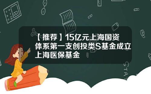 【推荐】15亿元上海国资体系第一支创投类S基金成立上海医保基金