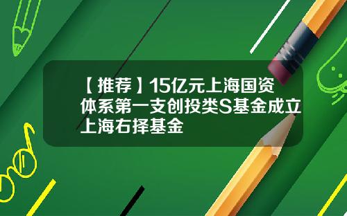 【推荐】15亿元上海国资体系第一支创投类S基金成立上海右择基金