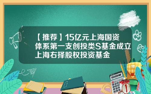 【推荐】15亿元上海国资体系第一支创投类S基金成立上海右择股权投资基金