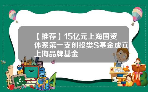 【推荐】15亿元上海国资体系第一支创投类S基金成立上海品牌基金
