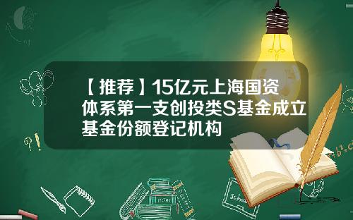 【推荐】15亿元上海国资体系第一支创投类S基金成立基金份额登记机构