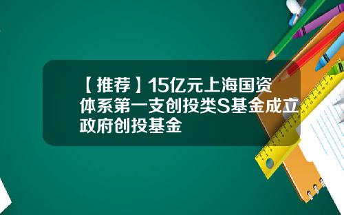 【推荐】15亿元上海国资体系第一支创投类S基金成立政府创投基金