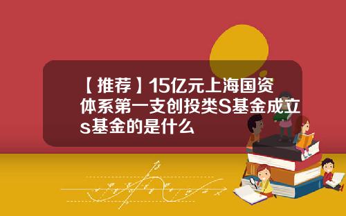 【推荐】15亿元上海国资体系第一支创投类S基金成立s基金的是什么