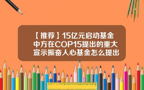 【推荐】15亿元启动基金中方在COP15提出的重大宣示振奋人心基金怎么提出