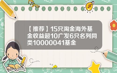 【推荐】15只淘金海外基金收益超10广发6只名列同类10000041基金