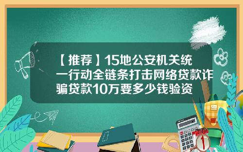【推荐】15地公安机关统一行动全链条打击网络贷款诈骗贷款10万要多少钱验资