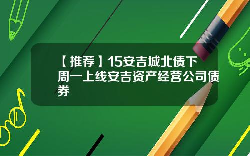 【推荐】15安吉城北债下周一上线安吉资产经营公司债券