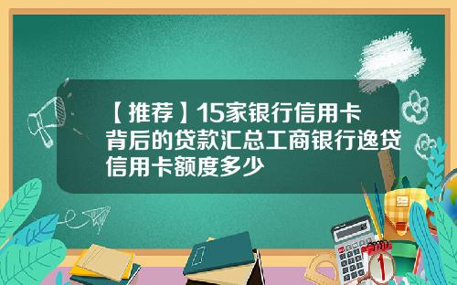 【推荐】15家银行信用卡背后的贷款汇总工商银行逸贷信用卡额度多少